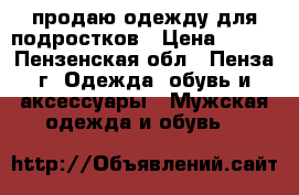 продаю одежду для подростков › Цена ­ 300 - Пензенская обл., Пенза г. Одежда, обувь и аксессуары » Мужская одежда и обувь   